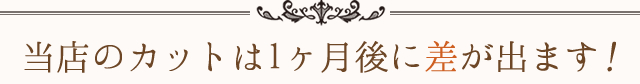 当店のカットは1ヶ月後に差が出ます！